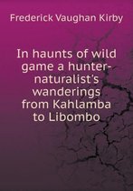 In haunts of wild game a hunter-naturalist's wanderings from Kahlamba to Libombo