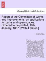 Report of the Committee of Works and Improvements, on Applications for Parks and Open Spaces. Ordered to Be Printed, 16th January, 1857. [with 4 Plates.]