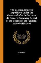 The Belgian Antarctic Expedition Under the Command of A. de Gerlache de Gomery. Summary Report of the Voyage of the Belgica in 1897-1898-1899