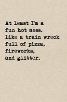 At Least I'm A Fun Hot Mess. Like A Train Wreck Full Of Pizza, Fireworks, And Glitter.