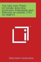 The Life and Times of Georg Joachim Goschen, Publisher and Printer of Leipzig 1752 to 1828 V1