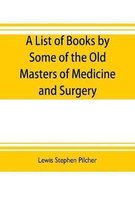 A list of books by some of the old masters of medicine and surgery together with books on the history of medicine and on medical biography in the possession of Lewis Stephen Pilche