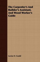 The Carpenter's And Builder's Assistant, And Wood Worker's Guide
