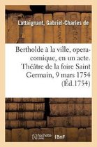 Bertholde � La Ville, Opera-Comique, En Un Acte. Th��tre de la Foire Saint Germain, 9 Mars 1754