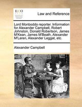 Lord Monboddo Reporter. Information for Alexander Campbell, Robert Johnston, Donald Robertson, James m'Kean, James m'Beath, Alexander m'Laren, Alexander Leggat, Etc.