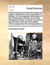 Letters addressed to the Committee of Belfast, on the proposed reformation of the Parliament of Ireland, by the Rev Christopher Wyvill