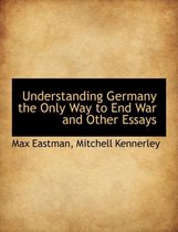 Understanding Germany the Only Way to End War and Other Essays