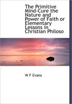 The Primitive Mind-Cure the Nature and Power of Faith or Elementary Lessons in Christian Philoso