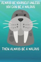 Always Be Yourself Unless You Can Be A Walruses Then Always Be A Walruses