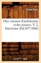 Arts- Dict. Raisonn� d'Architecture Et Des Sciences. T. 2, Dais-Ivoire (�d.1877-1880)