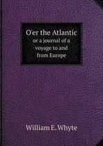 O'er the Atlantic or a journal of a voyage to and from Europe