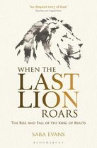 When the Last Lion Roars The Rise and Fall of the King of Beasts