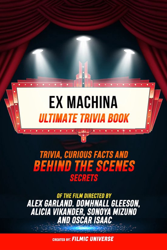 Ex Machina - Ultimate Trivia Book: Trivia, Curious Facts And Behind The Scenes Secrets Of The Film Directed By Alex Garland. Domhnall Gleeson, Alicia Vikander, Sonoya Mizuno, And Oscar Isaac