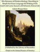 The Romance of Modern Geology: Describing in Simple but Exact Language the Making of the Earth with some Account of Prehistoric Animal Life