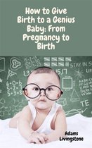 How to Give Birth to a Genius Baby: From Pregnancy to Birth