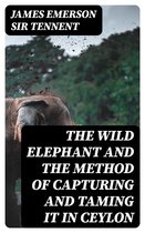 The Wild Elephant and the Method of Capturing and Taming it in Ceylon