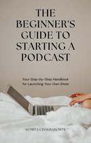The Beginner's Guide to Starting a Podcast: Your Step-by-Step Handbook for Launching Your Own Show