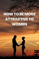 How to Be More Attractive To Women