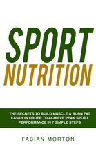 Sport Nutrition: the Secrets to Build Muscle & Burn Fat easily in order to achieve peak Sport Performance in 7 Simple Steps