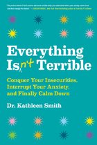 Everything Isn't Terrible Conquer Your Insecurities, Interrupt Your Anxiety, and Finally Calm Down
