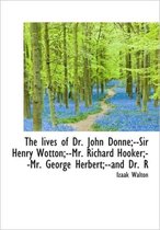 The Lives of Dr. John Donne;--Sir Henry Wotton;--Mr. Richard Hooker;--Mr. George Herbert;--And Dr. R