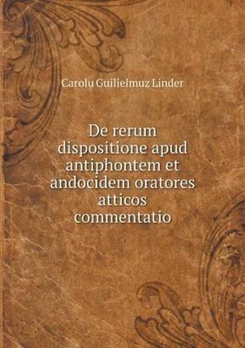 De rerum dispositione apud antiphontem et andocidem oratores atticos commentatio - Carolu Guilielmuz Linder