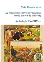 Le Regard Des Ecrivains Voyageurs Sur Le Canton De Fribourg. Anthologie Xve-Xixe S.