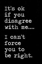 It's ok if you disagree with me I can't force you to be right
