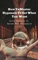 How to Master Hypnosis to Get What You Want