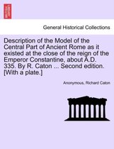 Description of the Model of the Central Part of Ancient Rome as It Existed at the Close of the Reign of the Emperor Constantine, about A.D. 335. by R. Caton ... Second Edition. [Wi