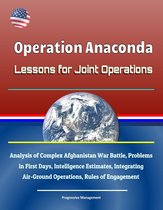 Operation Anaconda: Lessons for Joint Operations - Analysis of Complex Afghanistan War Battle, Problems in First Days, Intelligence Estimates, Integrating Air-Ground Operations, Rules of Engagement