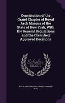 Constitution of the Grand Chapter of Royal Arch Masons of the State of New York, with the General Regulations and the Classified Approved Decisions