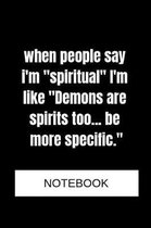 When People Say I'm Spiritual I'm Like Demons Are Spirits Too... Be More Specific. - Notebook