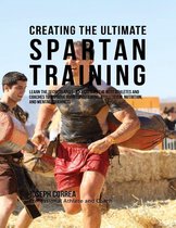 Creating the Ultimate Spartan Training: Learn the Secrets and Tricks Used By the Best Athletes and Coaches to Improve Your Conditioning, Athleticism, Nutrition, and Mental Toughness