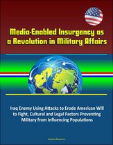 Media-Enabled Insurgency as a Revolution in Military Affairs: Iraq Enemy Using Attacks to Erode American Will to Fight, Cultural and Legal Factors Preventing Military from Influencing Populations