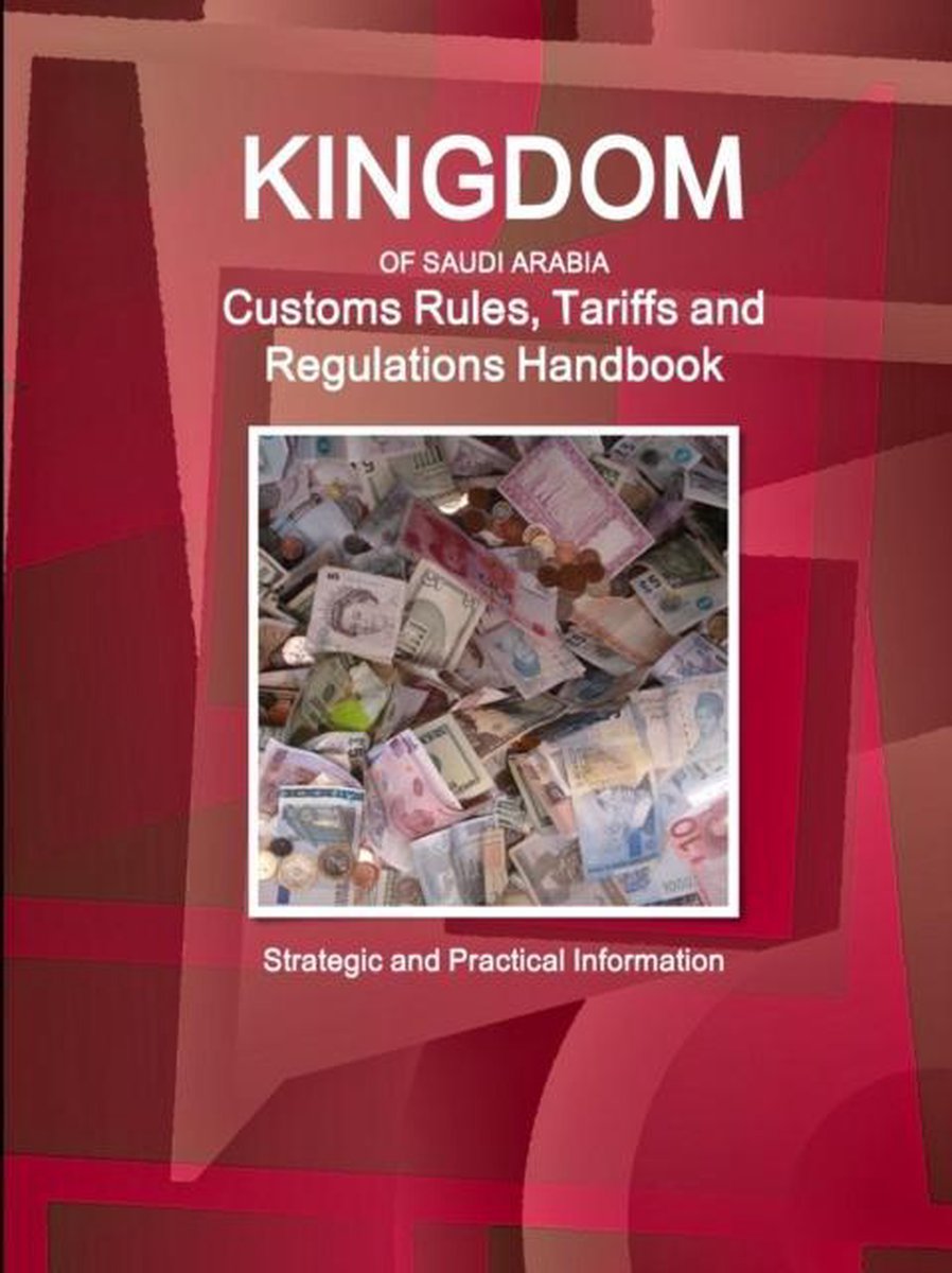 Saudi Arabia Customs Rules, Tariffs and Regulations Handbook - Strategic and Practical Information - Inc Ibp