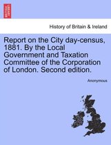 Report on the City Day-Census, 1881. by the Local Government and Taxation Committee of the Corporation of London. Second Edition.