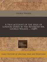 A True Account of the Siege of London-Derry by the Reverend Mr. George Walker ... (1689)