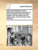 Rules and Conditions, of the Manchester Agricultural Society, to Which Is Added a List of Premiums ... Together with the Officers for the Present Year, and the Names of the Members.
