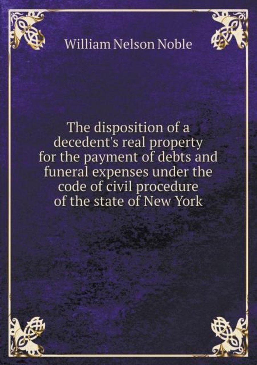 The disposition of a decedent's real property for the payment of debts and funeral expenses under the code of civil procedure of the state of New York - William Nelson Noble