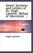 Select Sermons and Letters of Dr. Hugh Latimer, Bishop of Worcester ..