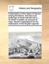 A Description of the Nature of Slavery Among the Moors. and the Cruel Sufferings of Those That Fall Into It; ... to Which Is Added, an Account of Capt. Stuart's Negociations for the Redemptio