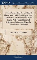 A Short Review of the Recent Affair of Honor Between His Royal Highness the Duke of York, and Lieutenant Colonel Lenox. with Free and Impartial Strictures and Comments Upon the Circumstances 