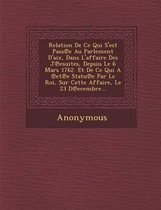 Relation de Ce Qui S'Est Pass E Au Parlement D'Aix, Dans L'Affaire Des J Esuites, Depuis Le 6 Mars 1762. Et de Ce Qui a Et E Statu E Par Le Roi, Sur C