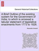 A Brief Outline of the Existing System for the Government of India; To Which Is Annexed a Tabular Statement of Legislative Enactments from 1773 to 1826.
