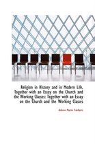 Religion in History and in Modern Life, Together with an Essay on the Church and the Working Classes