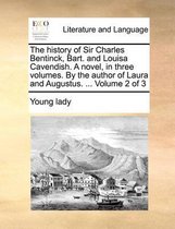 The History of Sir Charles Bentinck, Bart. and Louisa Cavendish. a Novel, in Three Volumes. by the Author of Laura and Augustus. ... Volume 2 of 3