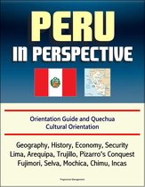 Peru in Perspective: Orientation Guide and Quechua Cultural Orientation: Geography, History, Economy, Security, Lima, Arequipa, Trujillo, Pizarro's Conquest, Fujimori, Selva, Mochica, Chimu, Incas