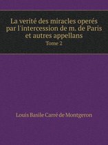 La verite des miracles operes par l'intercession de m. de Paris et autres appellans Tome 2