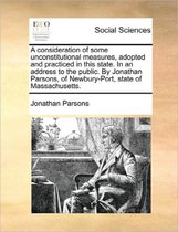 A Consideration of Some Unconstitutional Measures, Adopted and Practiced in This State. in an Address to the Public. by Jonathan Parsons, of Newbury-Port, State of Massachusetts.